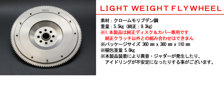 【LIGHT WEIGHT FLY WHEEL】素材：クロームモリブデン鋼　重量：5.5kg (純正：9.3kg)※1.本製品は純正ディスク＆カバー専用です。純正クラッチ以外との組み合わせはできまん※パッケージサイズ 360 mm x 360 mm x 110 mm※梱包重量 5.8kg※本製品装着により異音・ジャダーが発生したり、アイドリングが不安定になったりする事がございます。