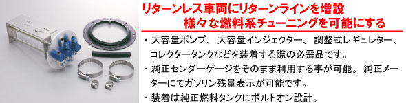【リターンレス車両にリターンラインを増設。様々な燃料系チューニングを可能にする】・大容量ポンプ、大容量インジェクター、調整レギュレター、コレクタータンクなどを装着する際の必需品です。・純正センダーゲージをそのまま利用する事が可能です。・装着は純正燃料タンクにボルトオン設計。
