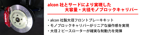【alcon社とサードにより実現した 大容量・大径モノブロックキャリパー】・alcon社製大径フロントブレーキキット・モノブロックキャリパーがリニアな操作感を実現・大径2ピースローターが確実な制動力を発揮