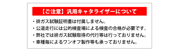 【ご注意】汎用キャタライザーについて（・排ガス試験証明書は付属しません。・公道走行には公的検査場による検査の合格が必要です。・弊社では排ガス試験取得の代行等は行っておりません。・車種毎によるワンオフ制作等も承っておりません。）