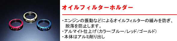 【オイルフィルターホルダー】・エンジンの振動などによるオイルフィルターの緩みを防ぎ、脱落を防止します。・アルマイト仕上げ（カラー：ブルー／レッド／ゴールド）・本体はアルミ削り出し