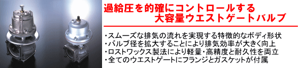 【過給圧を的確にコントロールする大容量ウエストゲートバルブ】・スムーズな排気の流れを実現する特徴的なボディ形状・バルブ径を拡大することにより排気効率が大きく向上・ロストワックス製法により軽量・高精度と耐久性を両立・全てのウエストゲートにフランジとガスケットが付属