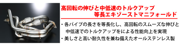 【高回転の伸びと中低速のトルクアップ等長エキゾートマニフォールド】・各パイプの長さを等長化し、高回転のスムーズな伸びと中低速でのトルクアップによる性能向上を実現・美しさと高い耐久性を兼ね備えたオールステンレス製