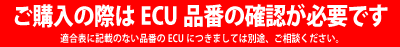 ご購入の際はＥＣＵ品番の確認が必要です（適合表に記載のない品番のＥＣＵにつきましては別途、ご相談ください）